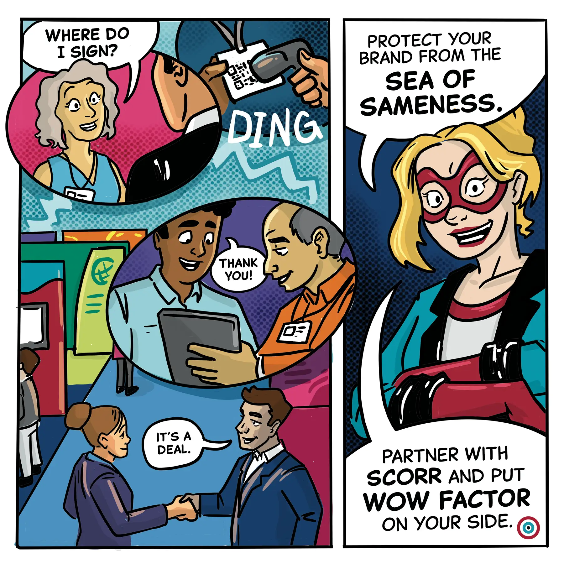 Attendees collect leads, saying: “Where do I sign?” “It’s a deal.” WOW Factor says: “Protect your brand from the SEA OF SAMENESS. Partner with SCORR.”