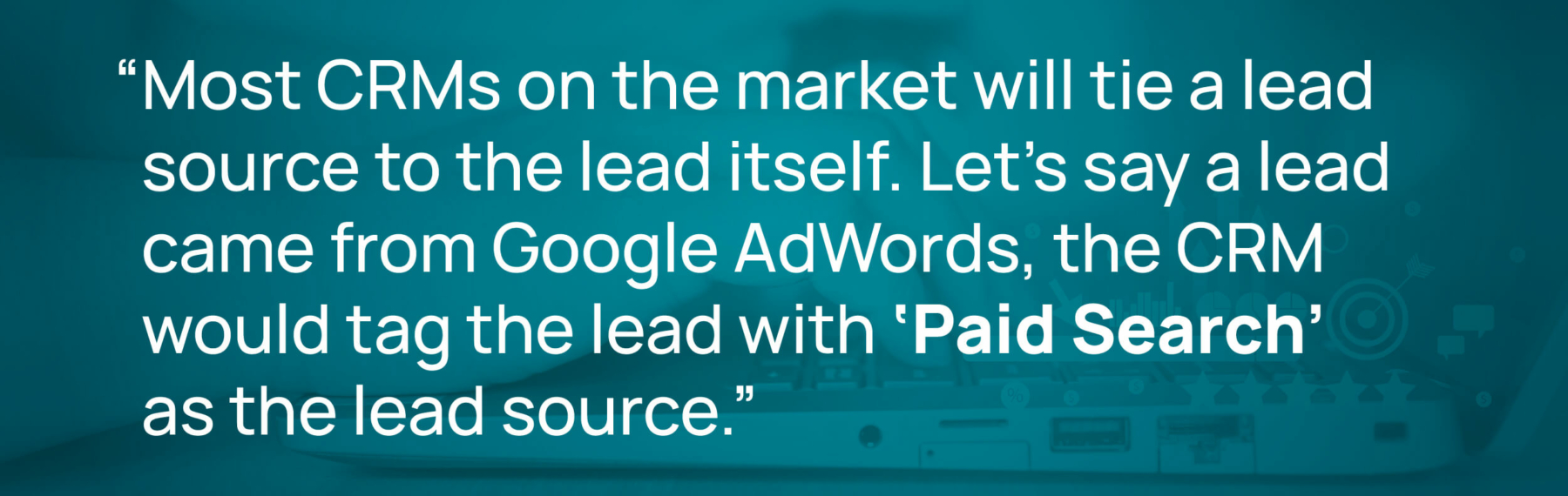 most CRMs on the market will tie a lead source to the lead itself. Let's say a lead came from Google AdWords, the CRM would tag the lead with paid search as the lead source.