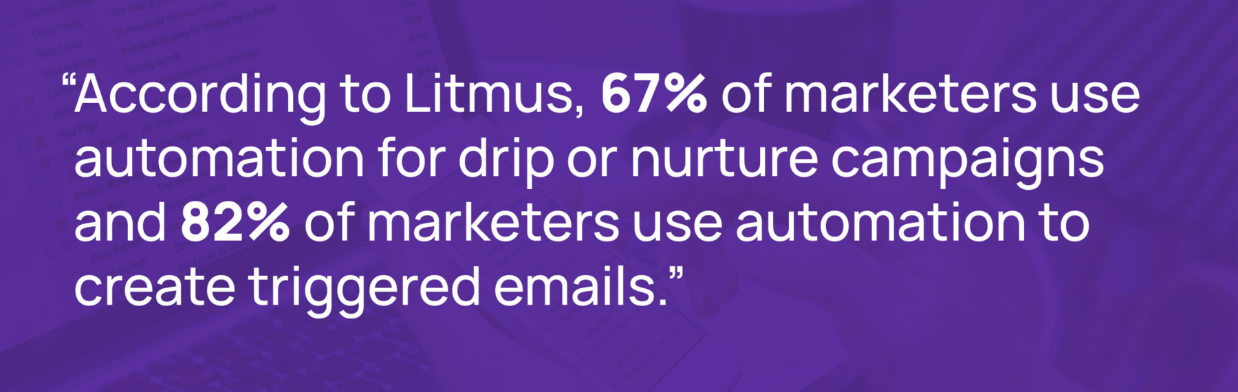 according to litmus, 67% of marketers use automation for drip or nurture campaigns and 82% of marketers use of use automation to create triggered emails.