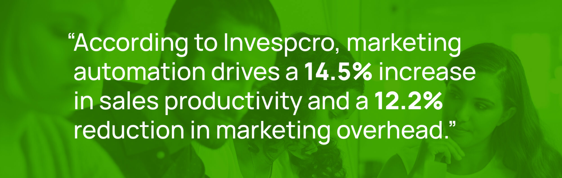 according to invespcro, marketing automation drives a 14.5% increase in sales productivity and a 12.2% reduction in marketing overhead.